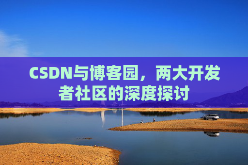 CSDN与博客园，两大开发者社区的深度探讨